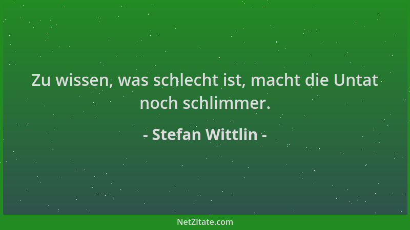 Stefan Wittlin - Zu wissen, was schlecht ist, macht die Untat noch schlimmer....