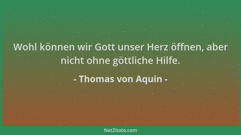 Thomas von Aquin - Wohl können wir Gott unser Herz öffnen, aber nicht ohne göttliche Hilfe....