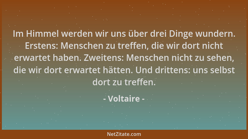 Voltaire - Im Himmel werden wir uns über drei Dinge wundern. Erstens: Menschen zu treffen, die wir dort nicht erwartet habe...