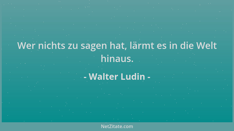Walter Ludin - Wer nichts zu sagen hat, lärmt es in die Welt hinaus....