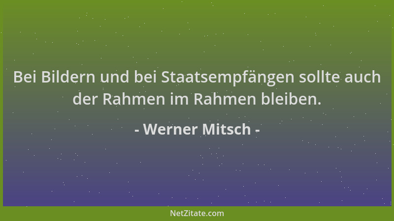 Werner Mitsch - Bei Bildern und bei Staatsempfängen sollte auch der Rahmen im Rahmen bleiben....