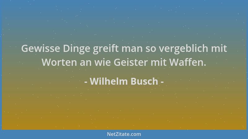 Wilhelm Busch - Gewisse Dinge greift man so vergeblich mit Worten an wie Geister mit Waffen....