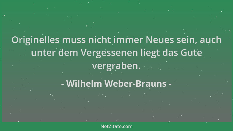 Wilhelm Weber-Brauns - Originelles muss nicht immer Neues sein, auch unter dem Vergessenen liegt das Gute vergraben....