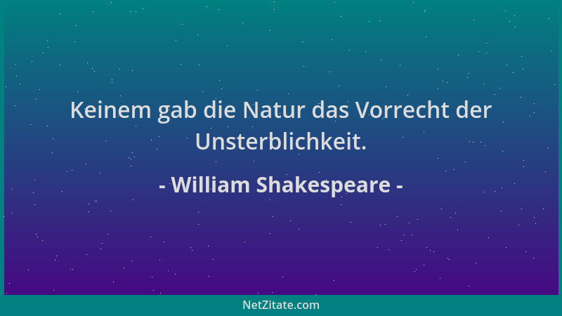 William Shakespeare - Keinem gab die Natur das Vorrecht der Unsterblichkeit....