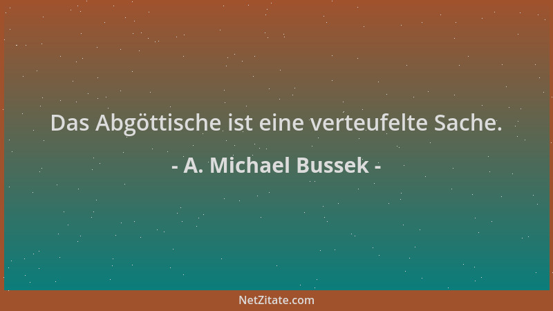 A. Michael Bussek - Das Abgöttische ist eine verteufelte Sache....
