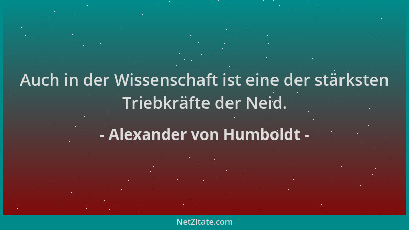 Alexander von Humboldt - Auch in der Wissenschaft ist eine der stärksten Triebkräfte der Neid....