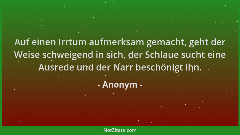 Anonym - Auf einen Irrtum aufmerksam gemacht, geht der Weise schweigend in sich, der Schlaue sucht eine Ausrede und der Nar...