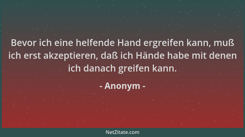 Anonym - Bevor ich eine helfende Hand ergreifen kann, muß ich erst akzeptieren, daß ich Hände habe mit denen ich danach gre...