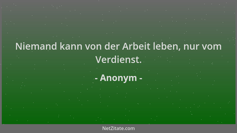 Anonym - Niemand kann von der Arbeit leben, nur vom Verdienst....