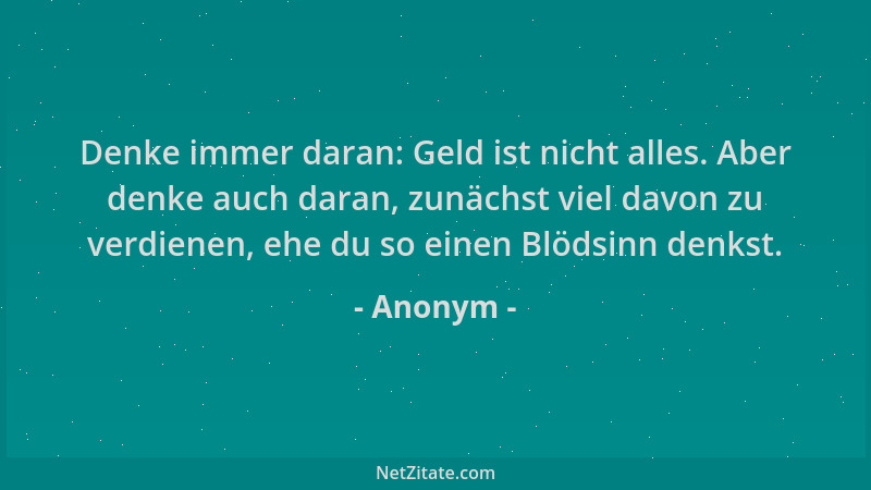 Anonym - Denke immer daran: Geld ist nicht alles. Aber denke auch daran, zunächst viel davon zu verdienen, ehe du so einen...