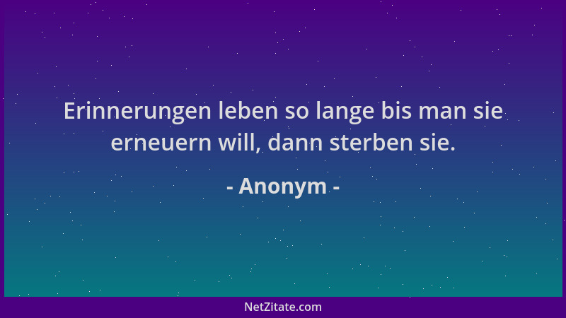 Anonym - Erinnerungen leben so lange bis man sie erneuern will, dann sterben sie....