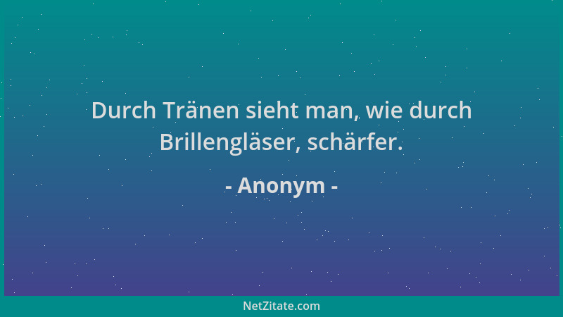 Anonym - Durch Tränen sieht man, wie durch Brillengläser, schärfer....