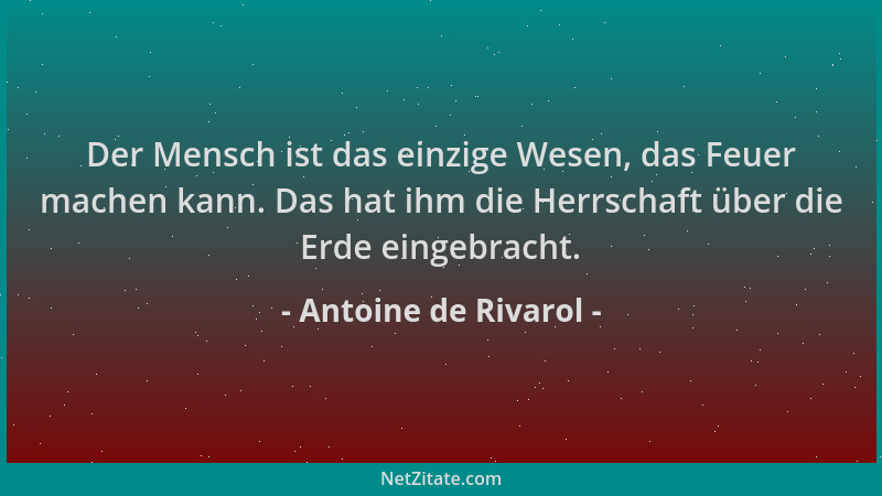 Antoine de Rivarol - Der Mensch ist das einzige Wesen, das Feuer machen kann. Das hat ihm die Herrschaft über die Erde eing...