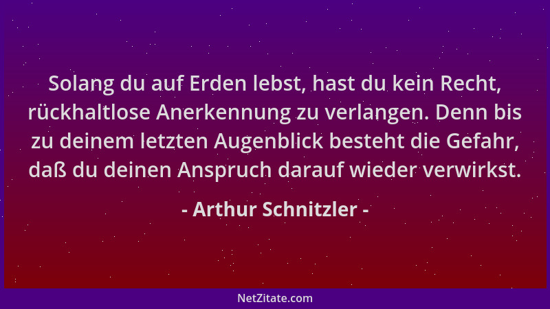 Arthur Schnitzler - Solang du auf Erden lebst, hast du kein Recht, rückhaltlose Anerkennung zu verlangen. Denn bis zu deine...