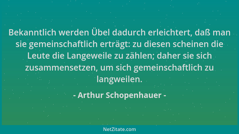 Arthur Schopenhauer - Bekanntlich werden Übel dadurch erleichtert, daß man sie gemeinschaftlich erträgt: zu diesen scheinen...