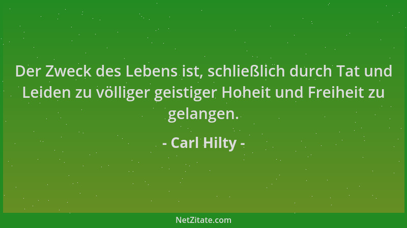 Carl Hilty - Der Zweck des Lebens ist, schließlich durch Tat und Leiden zu völliger geistiger Hoheit und Freiheit zu gelang...