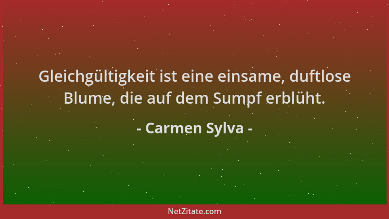 Carmen Sylva - Gleichgültigkeit ist eine einsame, duftlose Blume, die auf dem Sumpf erblüht....