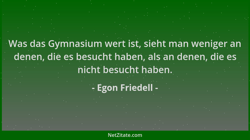 Egon Friedell - Was das Gymnasium wert ist, sieht man weniger an denen, die es besucht haben, als an denen, die es nicht be...