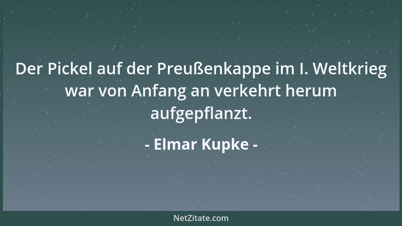 Elmar Kupke - Der Pickel auf der Preußenkappe im I. Weltkrieg war von Anfang an verkehrt herum aufgepflanzt....