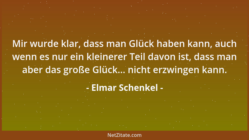 Elmar Schenkel - Mir wurde klar, dass man Glück haben kann, auch wenn es nur ein kleinerer Teil davon ist, dass man aber da...