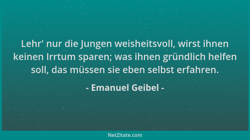 Emanuel Geibel - Lehr ' nur die Jungen weisheitsvoll, wirst ihnen keinen Irrtum sparen; was ihnen gründlich helfen soll, das...