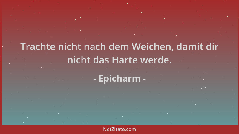 Epicharm - Trachte nicht nach dem Weichen, damit dir nicht das Harte werde....