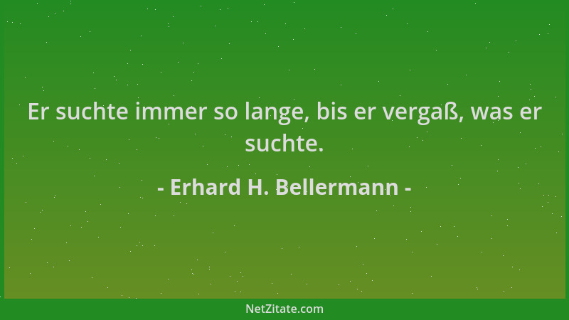 Erhard H. Bellermann - Er suchte immer so lange, bis er vergaß, was er suchte....