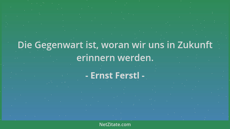 Ernst Ferstl - Die Gegenwart ist, woran wir uns in Zukunft erinnern werden....