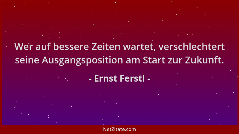 Ernst Ferstl - Wer auf bessere Zeiten wartet, verschlechtert seine Ausgangsposition am Start zur Zukunft....