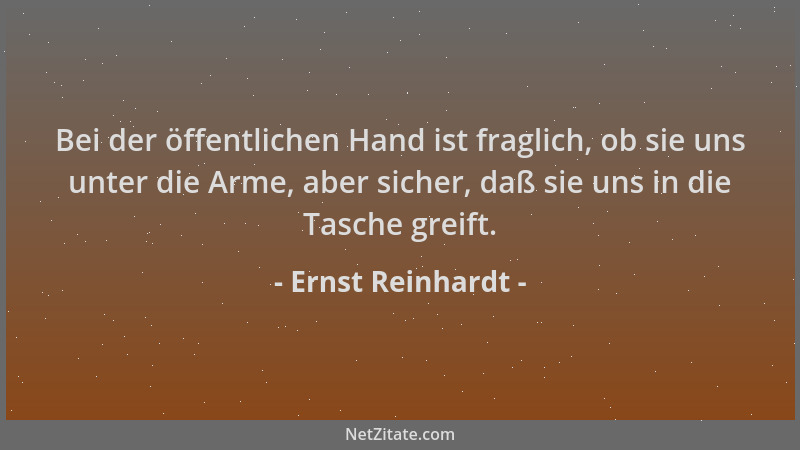 Ernst Reinhardt - Bei der öffentlichen Hand ist fraglich, ob sie uns unter die Arme, aber sicher, daß sie uns in die Tasche...