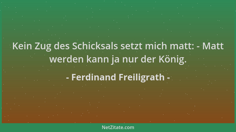 Ferdinand Freiligrath - Kein Zug des Schicksals setzt mich matt: - Matt werden kann ja nur der König....