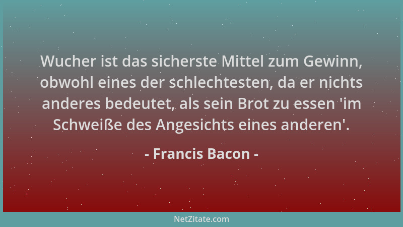 Francis Bacon - Wucher ist das sicherste Mittel zum Gewinn, obwohl eines der schlechtesten, da er nichts anderes bedeutet,...