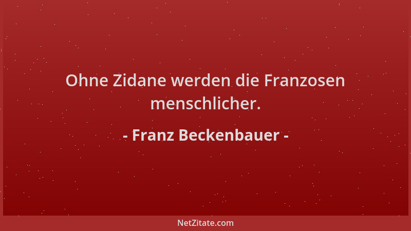 Franz Beckenbauer - Ohne Zidane werden die Franzosen menschlicher....