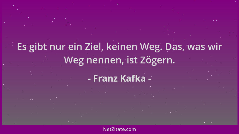 Franz Kafka - Es gibt nur ein Ziel, keinen Weg. Das, was wir Weg nennen, ist Zögern....
