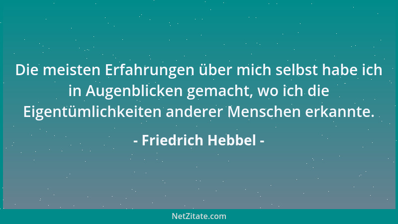 Friedrich Hebbel - Die meisten Erfahrungen über mich selbst habe ich in Augenblicken gemacht, wo ich die Eigentümlichkeiten...
