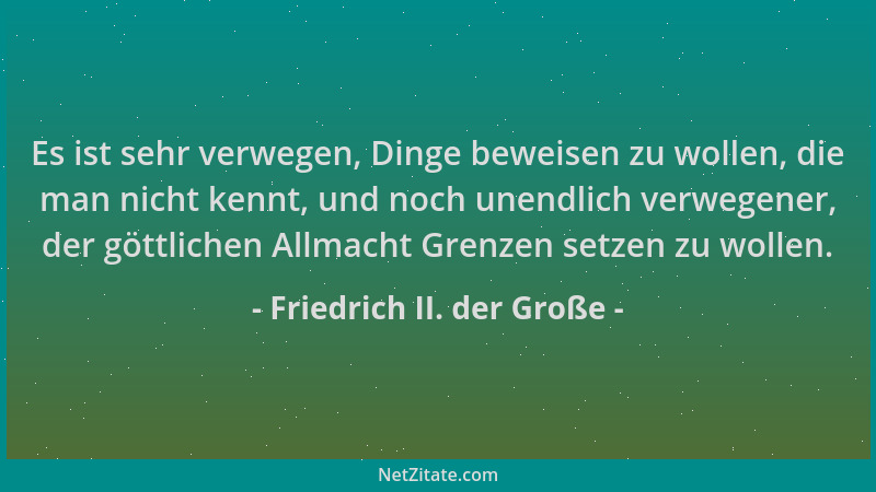 Friedrich II. der Große - Es ist sehr verwegen, Dinge beweisen zu wollen, die man nicht kennt, und noch unendlich verwegene...