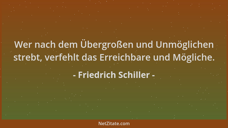 Friedrich Schiller - Wer nach dem Übergroßen und Unmöglichen strebt, verfehlt das Erreichbare und Mögliche....