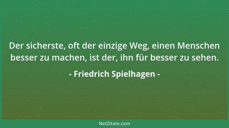 Friedrich Spielhagen - Der sicherste, oft der einzige Weg, einen Menschen besser zu machen, ist der, ihn für besser zu sehe...