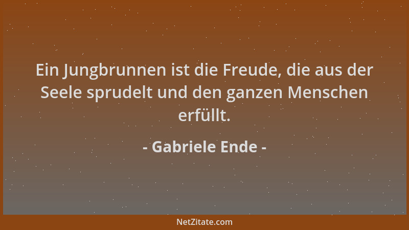 Gabriele Ende - Ein Jungbrunnen ist die Freude, die aus der Seele sprudelt und den ganzen Menschen erfüllt....
