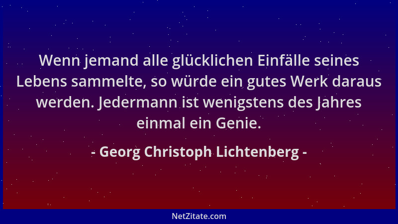 Georg Christoph Lichtenberg - Wenn jemand alle glücklichen Einfälle seines Lebens sammelte, so würde ein gutes Werk daraus...
