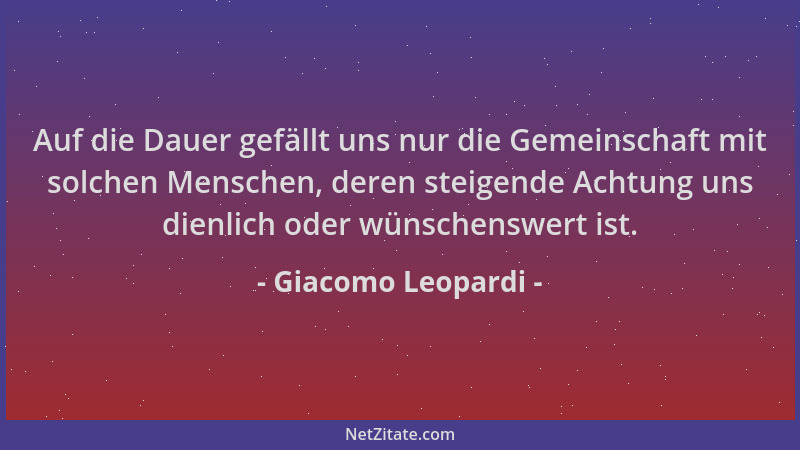 Giacomo Leopardi - Auf die Dauer gefällt uns nur die Gemeinschaft mit solchen Menschen, deren steigende Achtung uns dienlic...