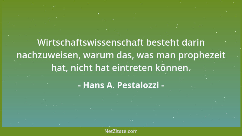 Hans A. Pestalozzi - Wirtschaftswissenschaft besteht darin nachzuweisen, warum das, was man prophezeit hat, nicht hat eintr...