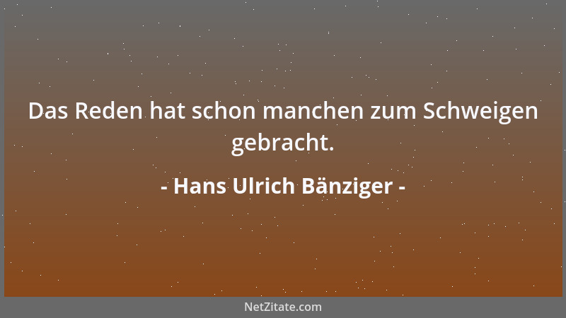 Hans Ulrich Bänziger - Das Reden hat schon manchen zum Schweigen gebracht....