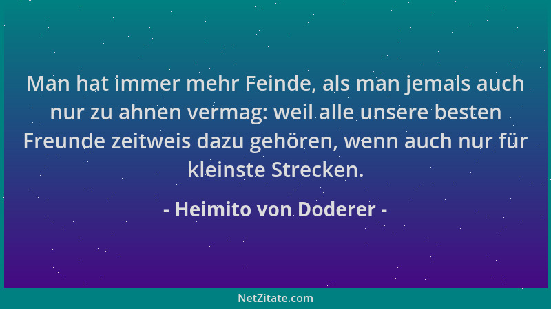 Heimito von Doderer - Man hat immer mehr Feinde, als man jemals auch nur zu ahnen vermag: weil alle unsere besten Freunde z...