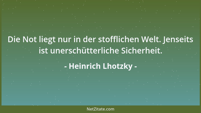 Heinrich Lhotzky - Die Not liegt nur in der stofflichen Welt. Jenseits ist unerschütterliche Sicherheit....