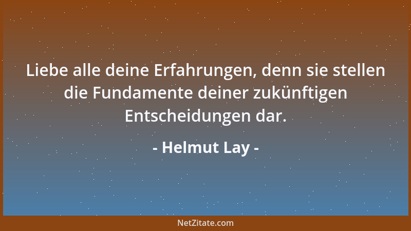 Helmut Lay - Liebe alle deine Erfahrungen, denn sie stellen die Fundamente deiner zukünftigen Entscheidungen dar....