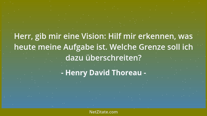 Henry David Thoreau - Herr, gib mir eine Vision: Hilf mir erkennen, was heute meine Aufgabe ist. Welche Grenze soll ich daz...