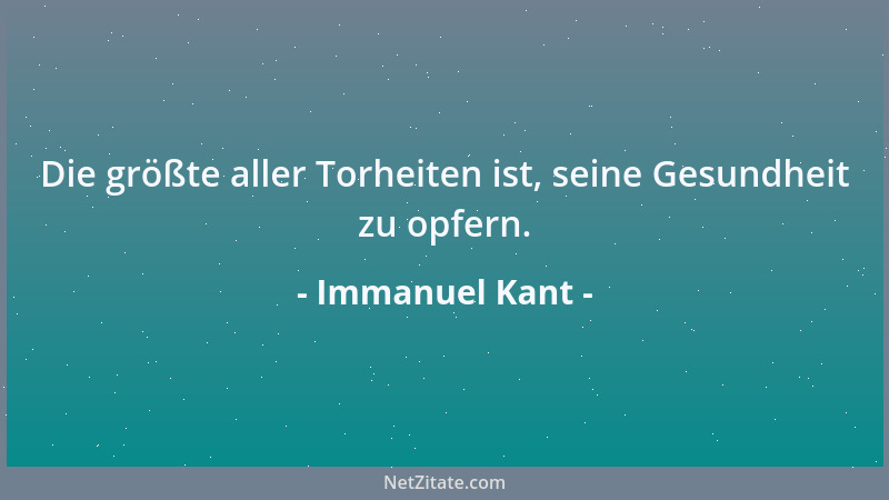 Immanuel Kant - Die größte aller Torheiten ist, seine Gesundheit zu opfern....