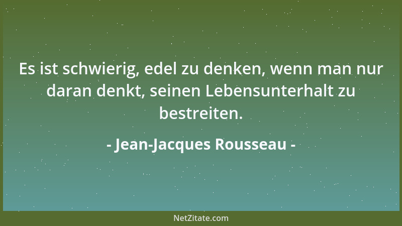 Jean-Jacques Rousseau - Es ist schwierig, edel zu denken, wenn man nur daran denkt, seinen Lebensunterhalt zu bestreiten....