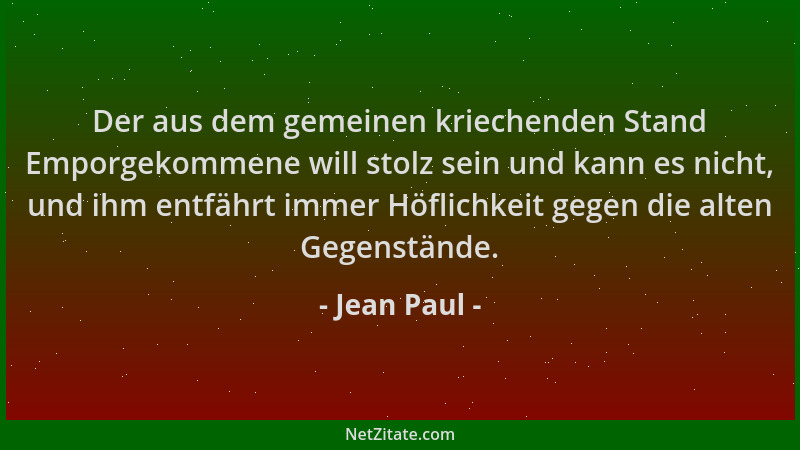 Jean Paul - Der aus dem gemeinen kriechenden Stand Emporgekommene will stolz sein und kann es nicht, und ihm entfährt immer...